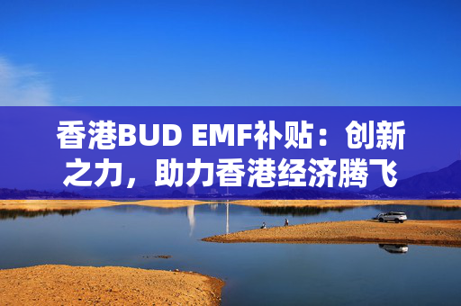 香港BUD EMF补贴：创新之力，助力香港经济腾飞