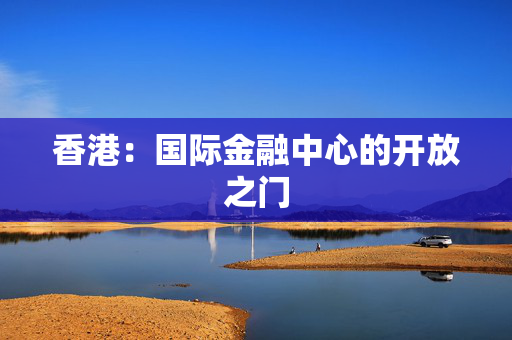 香港：国际金融中心的开放之门