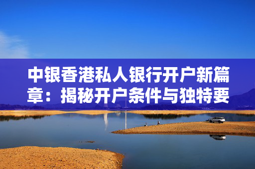 中银香港私人银行开户新篇章：揭秘开户条件与独特要求