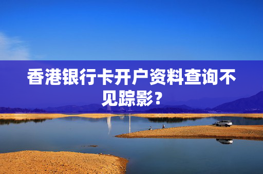 香港银行卡开户资料查询不见踪影？