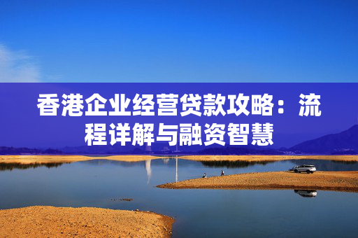 香港企业经营贷款攻略：流程详解与融资智慧