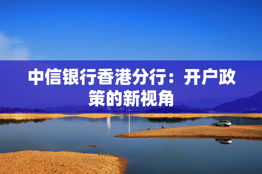 中信银行香港分行：开户政策的新视角