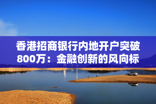 香港招商银行内地开户突破800万：金融创新的风向标