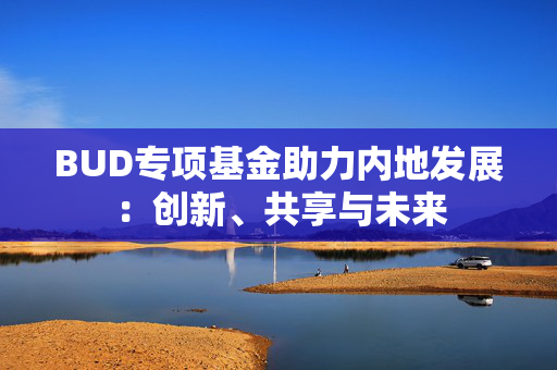 BUD专项基金助力内地发展：创新、共享与未来
