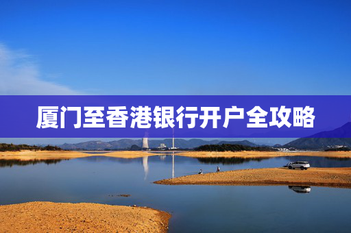 厦门至香港银行开户全攻略