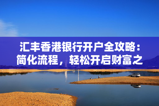 汇丰香港银行开户全攻略：简化流程，轻松开启财富之旅