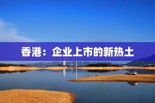 香港：企业上市的新热土
