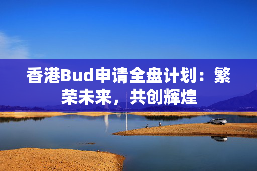 香港Bud申请全盘计划：繁荣未来，共创辉煌