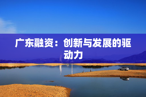 广东融资：创新与发展的驱动力