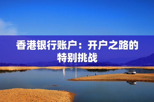 香港银行账户：开户之路的特别挑战