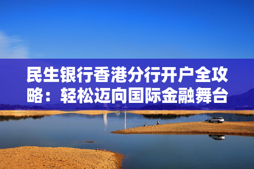 民生银行香港分行开户全攻略：轻松迈向国际金融舞台
