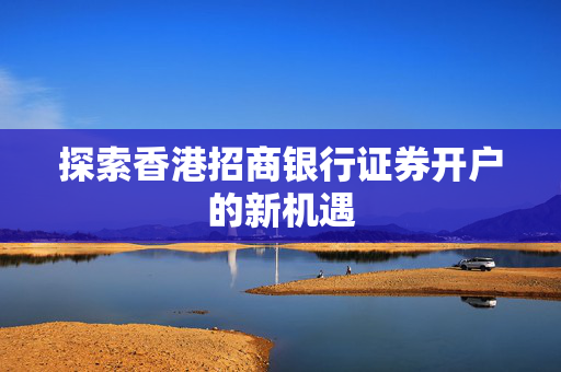 探索香港招商银行证券开户的新机遇