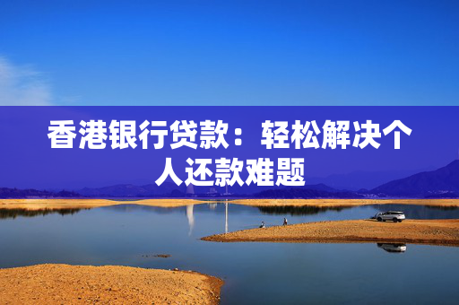 香港银行贷款：轻松解决个人还款难题