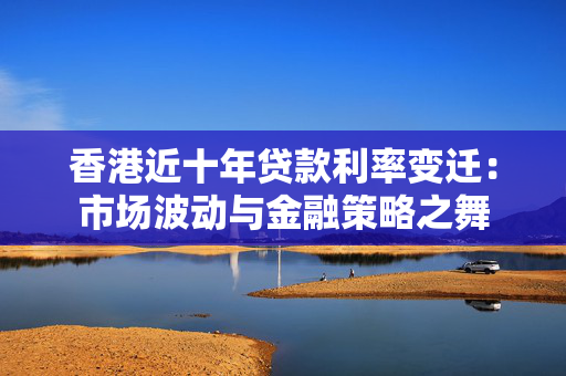香港近十年贷款利率变迁：市场波动与金融策略之舞