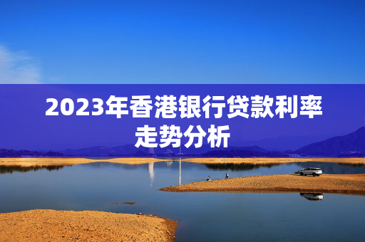 2023年香港银行贷款利率走势分析