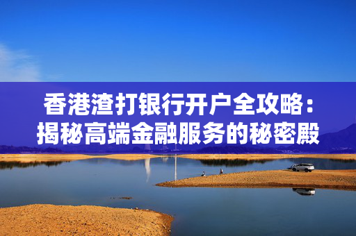 香港渣打银行开户全攻略：揭秘高端金融服务的秘密殿堂