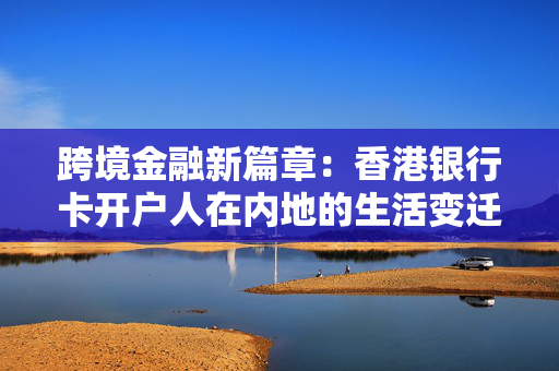 跨境金融新篇章：香港银行卡开户人在内地的生活变迁