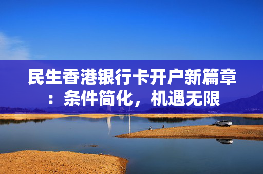 民生香港银行卡开户新篇章：条件简化，机遇无限