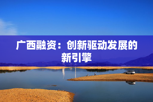 广西融资：创新驱动发展的新引擎