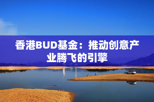 香港BUD基金：推动创意产业腾飞的引擎