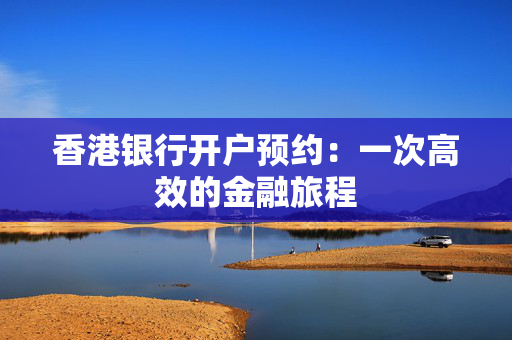 香港银行开户预约：一次高效的金融旅程 香港银行开户