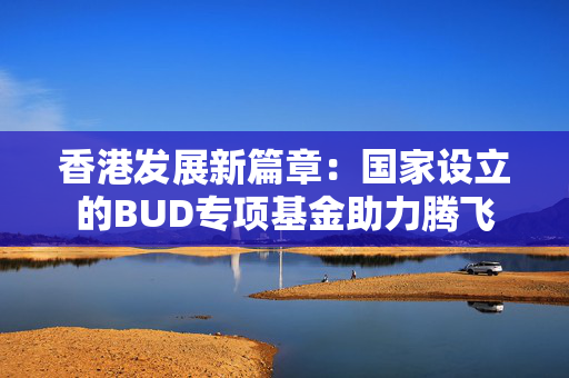 香港发展新篇章：国家设立的BUD专项基金助力腾飞