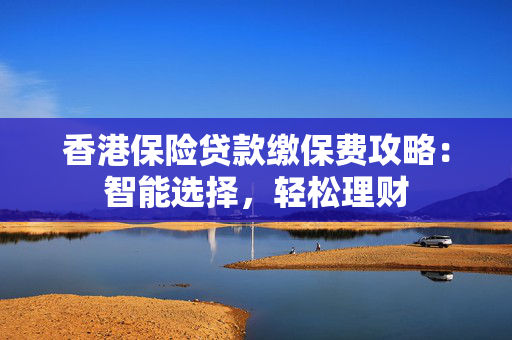 香港保险贷款缴保费攻略：智能选择，轻松理财