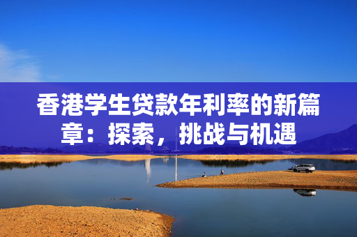 香港学生贷款年利率的新篇章：探索，挑战与机遇