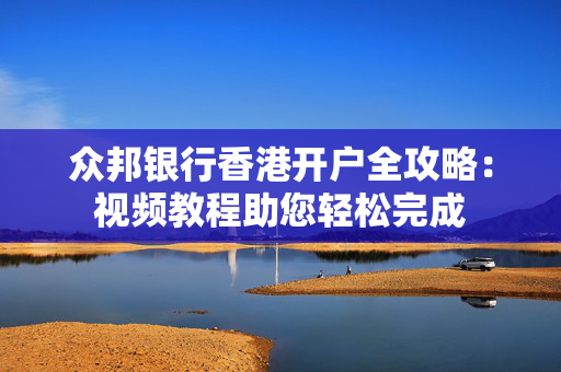 众邦银行香港开户全攻略：视频教程助您轻松完成