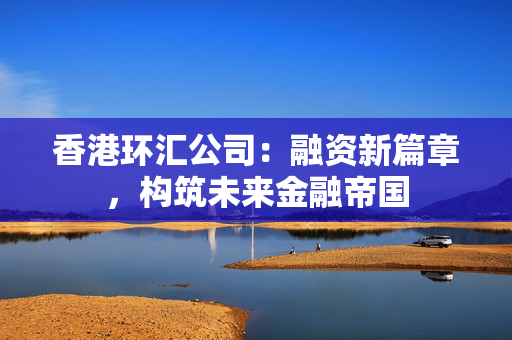 香港环汇公司：融资新篇章，构筑未来金融帝国