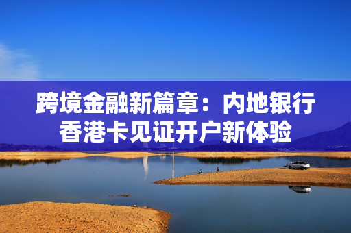 跨境金融新篇章：内地银行香港卡见证开户新体验