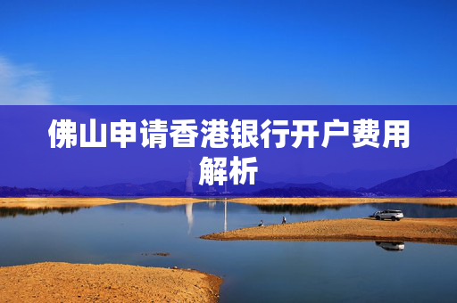 佛山申请香港银行开户费用解析