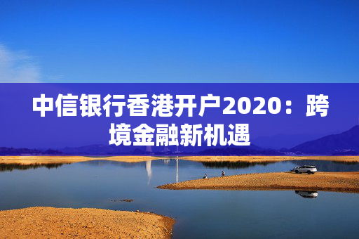 中信银行香港开户2020：跨境金融新机遇