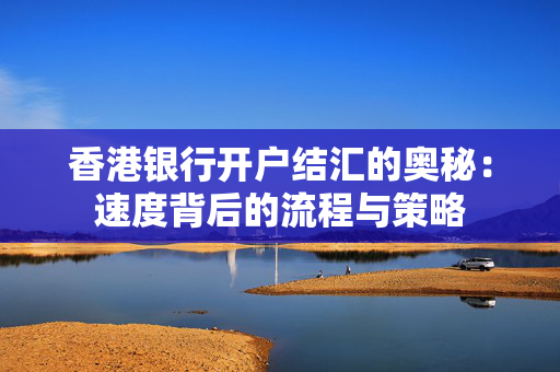 香港银行开户结汇的奥秘：速度背后的流程与策略