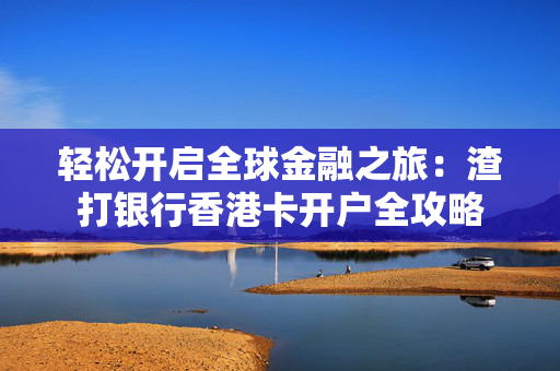 轻松开启全球金融之旅：渣打银行香港卡开户全攻略