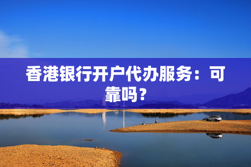 香港银行开户代办服务：可靠吗？