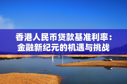 香港人民币贷款基准利率：金融新纪元的机遇与挑战