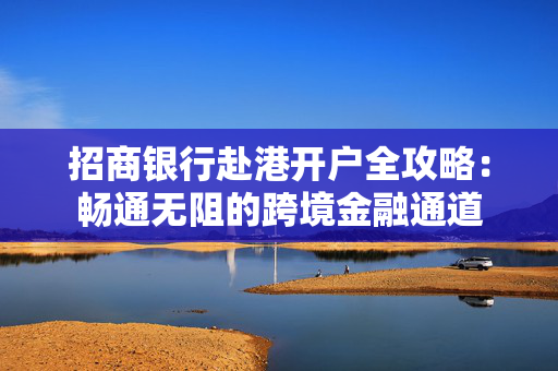 招商银行赴港开户全攻略：畅通无阻的跨境金融通道