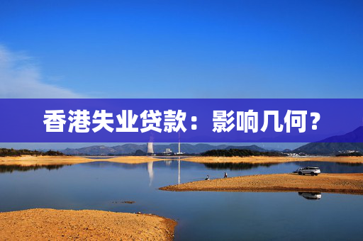 香港失业贷款：影响几何？