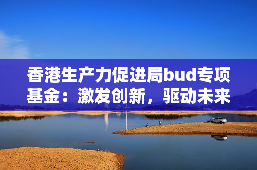 香港生产力促进局bud专项基金：激发创新，驱动未来