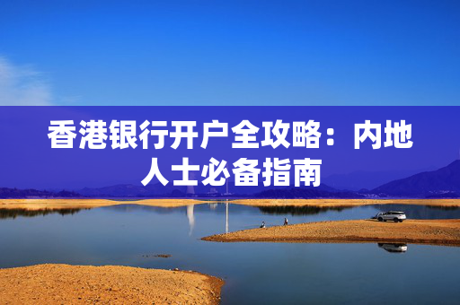 香港银行开户全攻略：内地人士必备指南