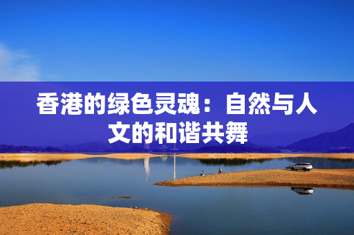香港的绿色灵魂：自然与人文的和谐共舞