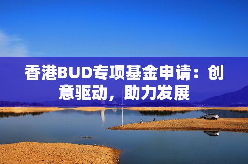 香港BUD专项基金申请：创意驱动，助力发展