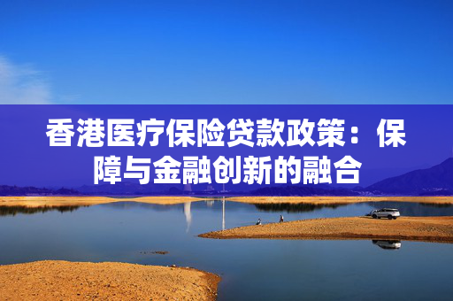 香港医疗保险贷款政策：保障与金融创新的融合