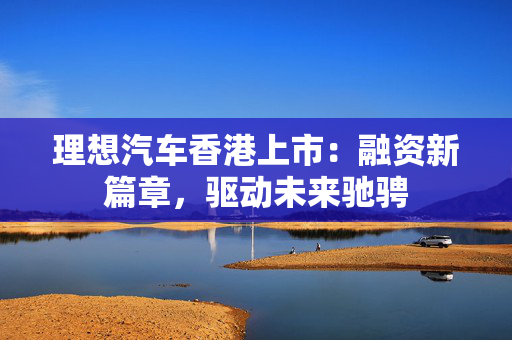 理想汽车香港上市：融资新篇章，驱动未来驰骋