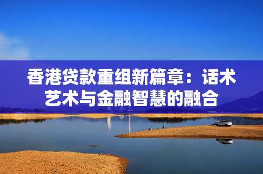 香港贷款重组新篇章：话术艺术与金融智慧的融合