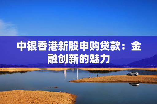 中银香港新股申购贷款：金融创新的魅力
