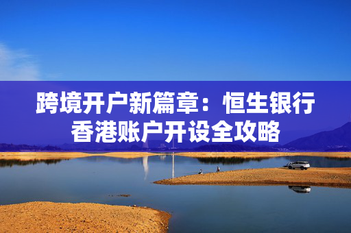 跨境开户新篇章：恒生银行香港账户开设全攻略
