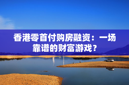 香港零首付购房融资：一场靠谱的财富游戏？