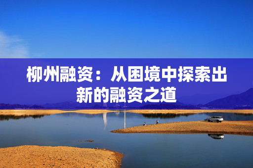 柳州融资：从困境中探索出新的融资之道